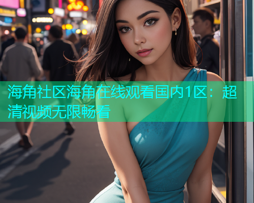 海角社区海角在线观看国内1区：超清视频无限畅看