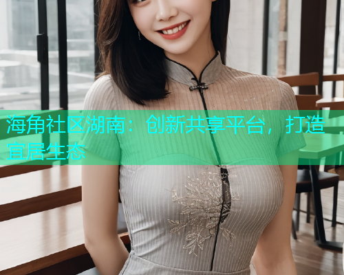 海角社区湖南：创新共享平台，打造宜居生态