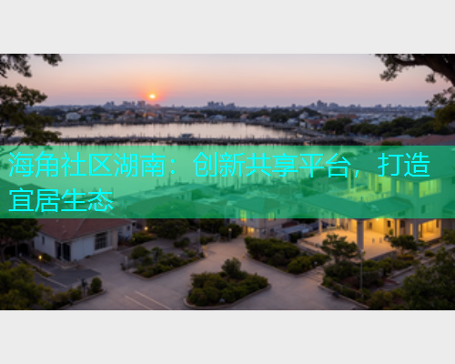 海角社区湖南：创新共享平台，打造宜居生态