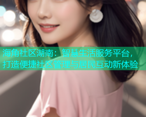 海角社区湖南：智慧生活服务平台，打造便捷社区管理与居民互动新体验
