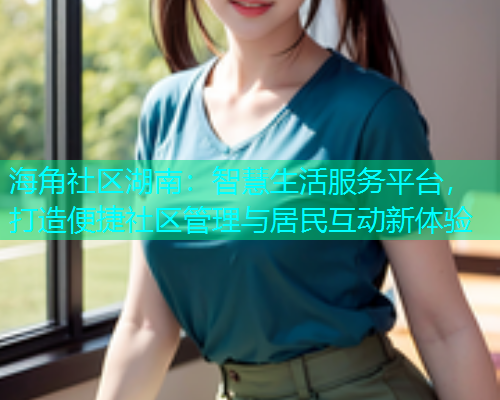 海角社区湖南：智慧生活服务平台，打造便捷社区管理与居民互动新体验