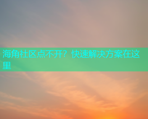 海角社区点不开？快速解决方案在这里
