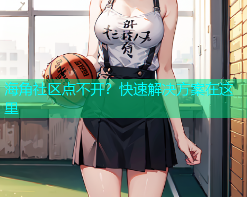 海角社区点不开？快速解决方案在这里