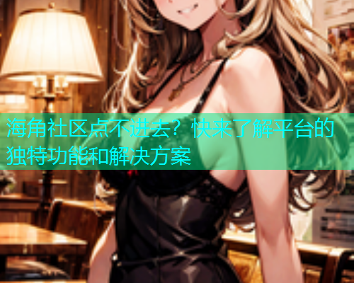 海角社区点不进去？快来了解平台的独特功能和解决方案