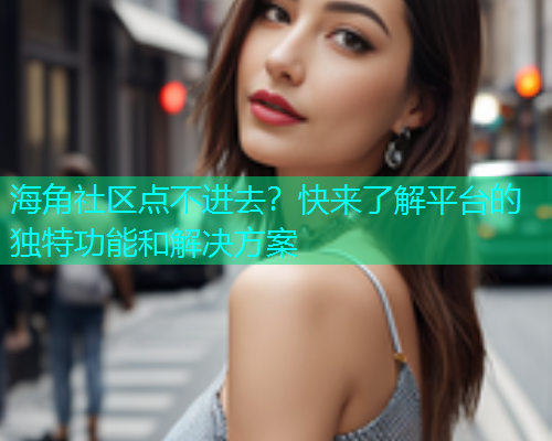 海角社区点不进去？快来了解平台的独特功能和解决方案