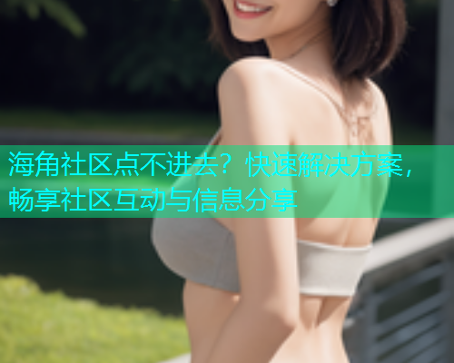 海角社区点不进去？快速解决方案，畅享社区互动与信息分享