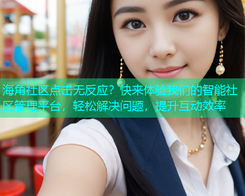 海角社区点击无反应？快来体验我们的智能社区管理平台，轻松解决问题，提升互动效率