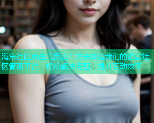 海角社区点击无反应？快来体验我们的智能社区管理平台，轻松解决问题，提升互动效率