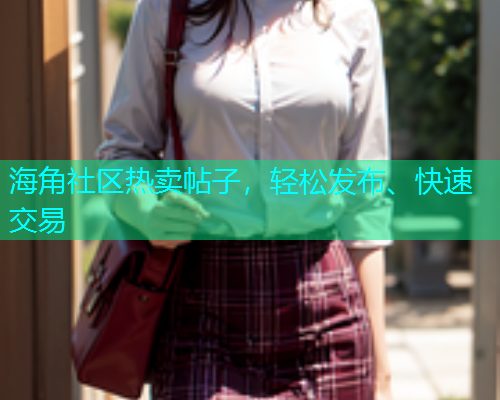 海角社区热卖帖子，轻松发布、快速交易
