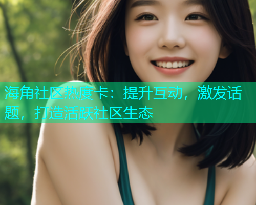 海角社区热度卡：提升互动，激发话题，打造活跃社区生态