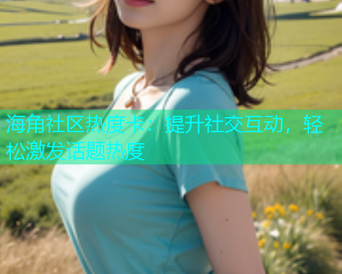 海角社区热度卡：提升社交互动，轻松激发话题热度