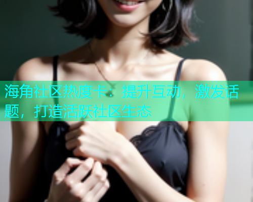 海角社区热度卡：提升互动，激发话题，打造活跃社区生态