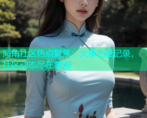 海角社区热点聚焦：大事记全记录，社区动态尽在掌握