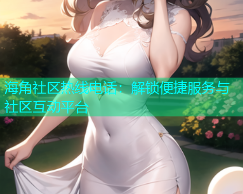 海角社区热线电话：解锁便捷服务与社区互动平台