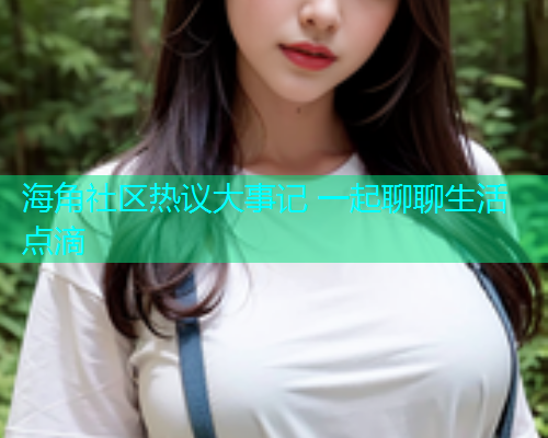 海角社区热议大事记 一起聊聊生活点滴