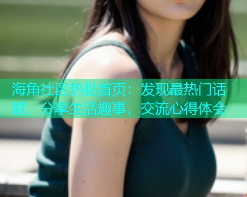 海角社区热贴首页：发现最热门话题，分享生活趣事，交流心得体会