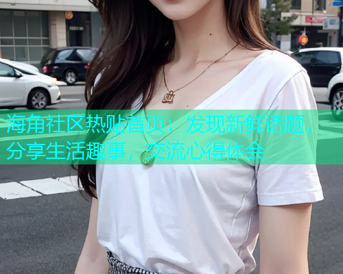 海角社区热贴首页：发现新鲜话题，分享生活趣事，交流心得体会