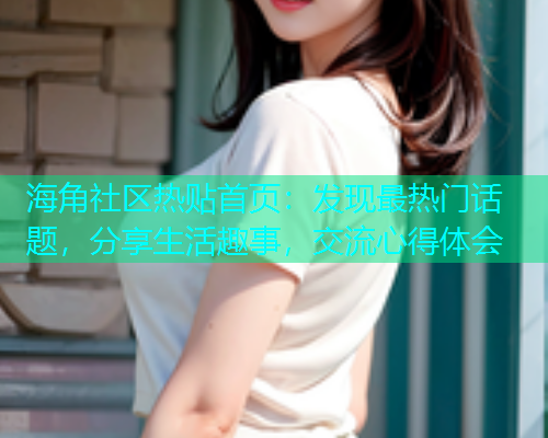 海角社区热贴首页：发现最热门话题，分享生活趣事，交流心得体会
