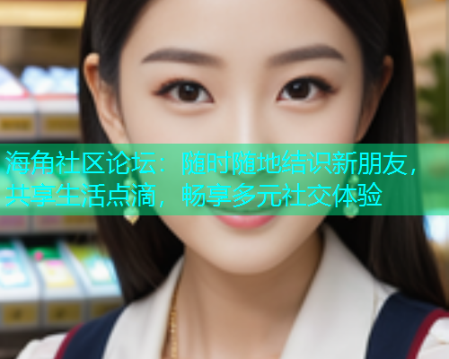 海角社区论坛：随时随地结识新朋友，共享生活点滴，畅享多元社交体验