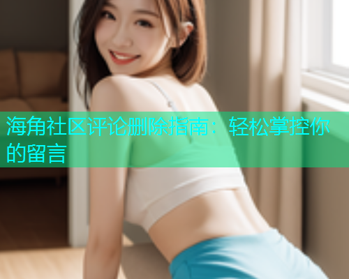 海角社区评论删除指南：轻松掌控你的留言