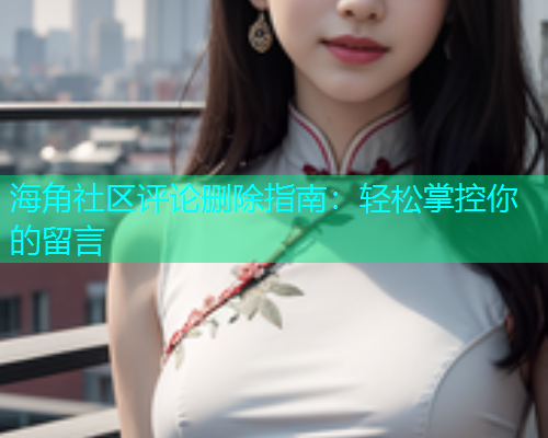 海角社区评论删除指南：轻松掌控你的留言