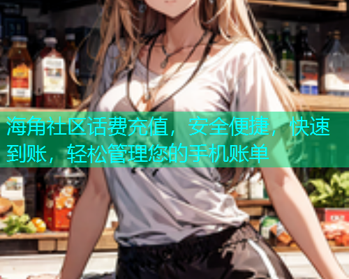 海角社区话费充值，安全便捷，快速到账，轻松管理您的手机账单