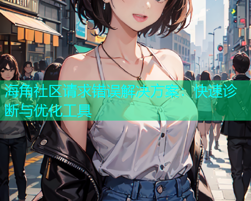 海角社区请求错误解决方案：快速诊断与优化工具
