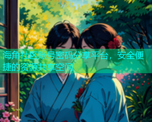 海角社区账号密码分享平台，安全便捷的资源共享空间