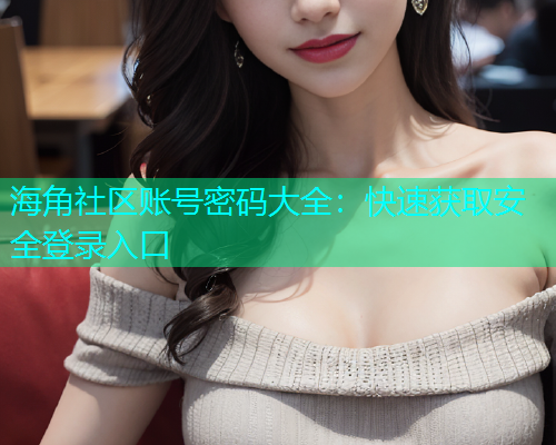 海角社区账号密码大全：快速获取安全登录入口