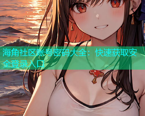 海角社区账号密码大全：快速获取安全登录入口