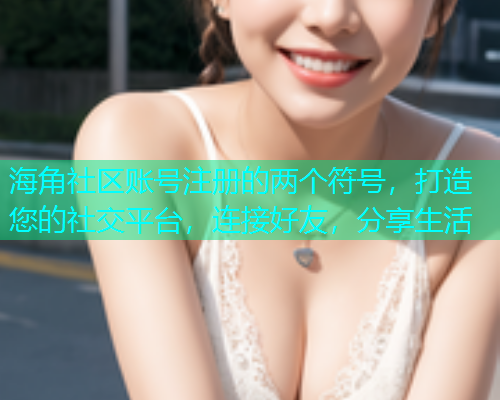 海角社区账号注册的两个符号,打造您的社交平台,连接好友,分享生活 海角社区账号注册的两个符号,打造您的社交平台,连接好友,分享生活