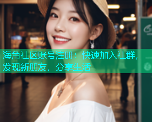 海角社区账号注册：快速加入社群，发现新朋友，分享生活