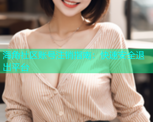 海角社区账号注销指南：快速安全退出平台