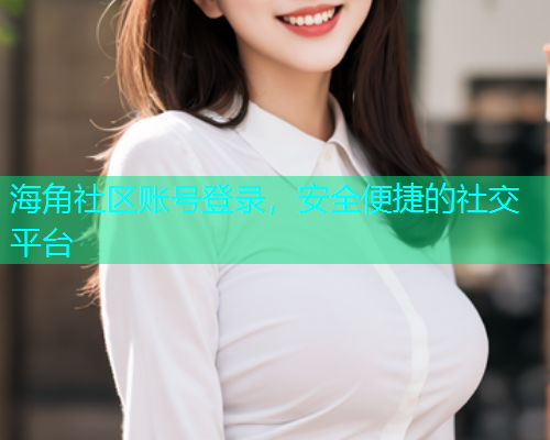海角社区账号登录，安全便捷的社交平台