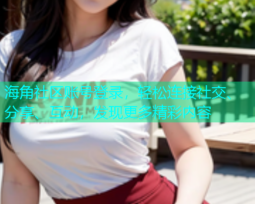海角社区账号登录,轻松连接社交、分享、互动,发现更多精彩内容 海角社区账号登录,轻松连接社交、分享、互动,发现更多精彩内容