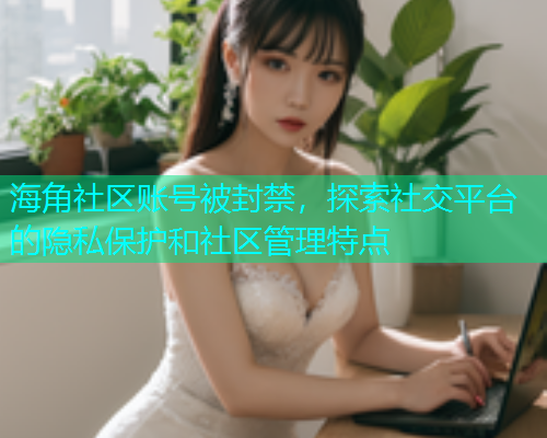 海角社区账号被封禁，探索社交平台的隐私保护和社区管理特点