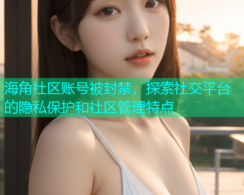 海角社区账号被封禁，探索社交平台的隐私保护和社区管理特点