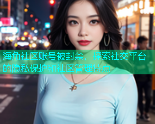 海角社区账号被封禁，探索社交平台的隐私保护和社区管理特点