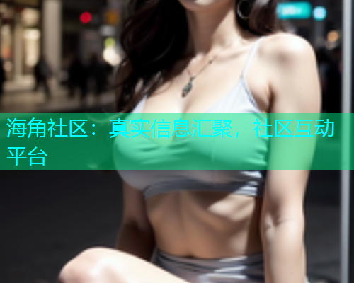 海角社区：真实信息汇聚，社区互动平台