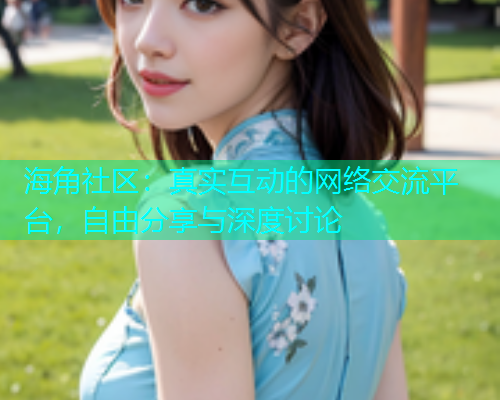 海角社区：真实互动的网络交流平台，自由分享与深度讨论