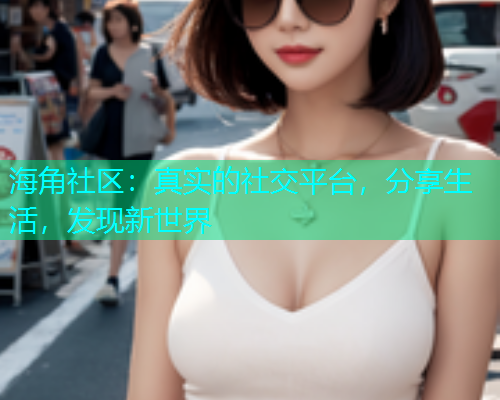 海角社区：真实的社交平台，分享生活，发现新世界