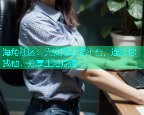 海角社区:真实的社交平台,连接你我他,分享生活点滴 海角社区:真实的社交平台,连接你我他,分享生活点滴