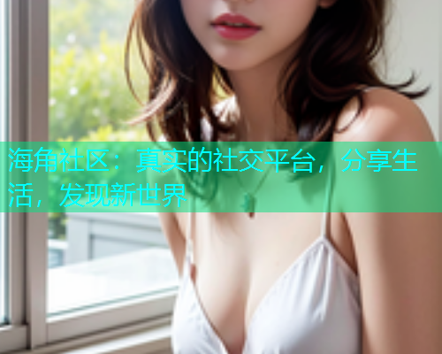 海角社区：真实的社交平台，分享生活，发现新世界