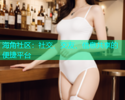 海角社区:社交、交友、信息共享的便捷平台 海角社区:社交、交友、信息共享的便捷平台