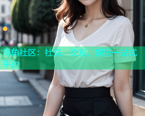 海角社区:社交、交友、娱乐一站式平台 海角社区:社交、交友、娱乐一站式平台