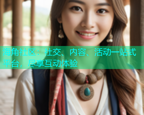 海角社区:社交、内容、活动一站式平台,尽享互动体验 海角社区:社交、内容、活动一站式平台,尽享互动体验