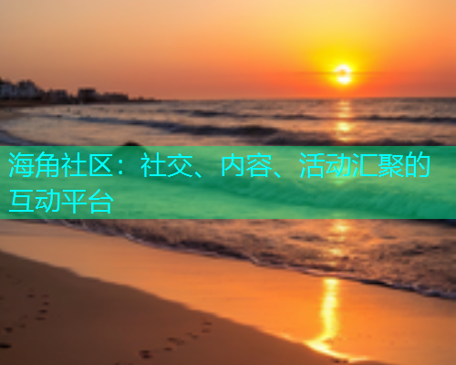 海角社区：社交、内容、活动汇聚的互动平台