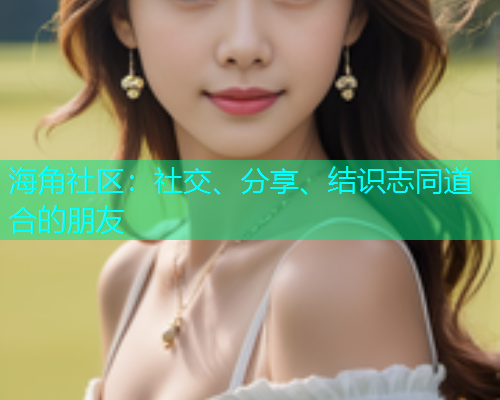 海角社区:社交、分享、结识志同道合的朋友 海角社区:社交、分享、结识志同道合的朋友