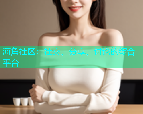 海角社区:社交、分享、讨论的综合平台 海角社区:社交、分享、讨论的综合平台