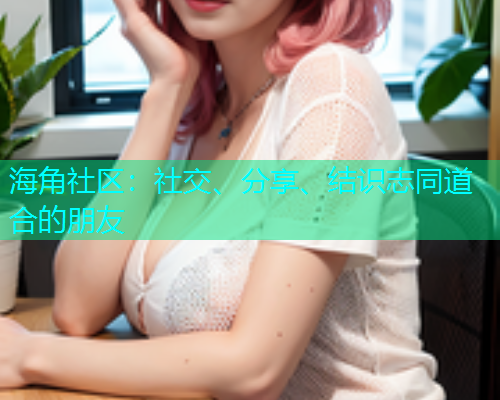 海角社区:社交、分享、结识志同道合的朋友 海角社区:社交、分享、结识志同道合的朋友